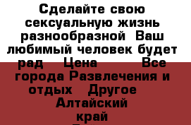 Сделайте свою сексуальную жизнь разнообразной! Ваш любимый человек будет рад. › Цена ­ 150 - Все города Развлечения и отдых » Другое   . Алтайский край,Бийск г.
